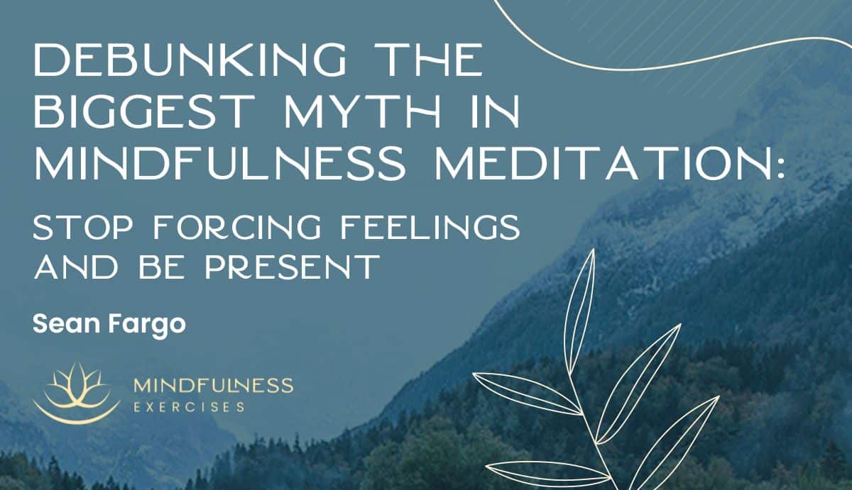 Debunking the Biggest Myth in Mindfulness Meditation: Stop Forcing Feelings and Be Present